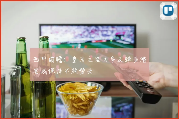 西甲前瞻：皇马主场力争反弹黄潜客战保持不败势头