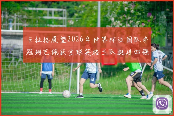 卡拉格展望2026年世界杯法国队夺冠姆巴佩获金球英格兰队挺进四强