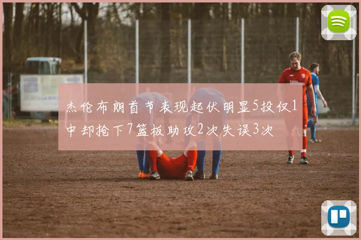 杰伦布朗首节表现起伏明显5投仅1中却抢下7篮板助攻2次失误3次