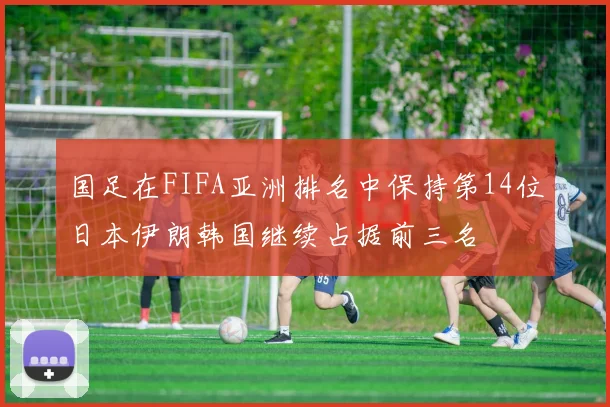 国足在FIFA亚洲排名中保持第14位日本伊朗韩国继续占据前三名