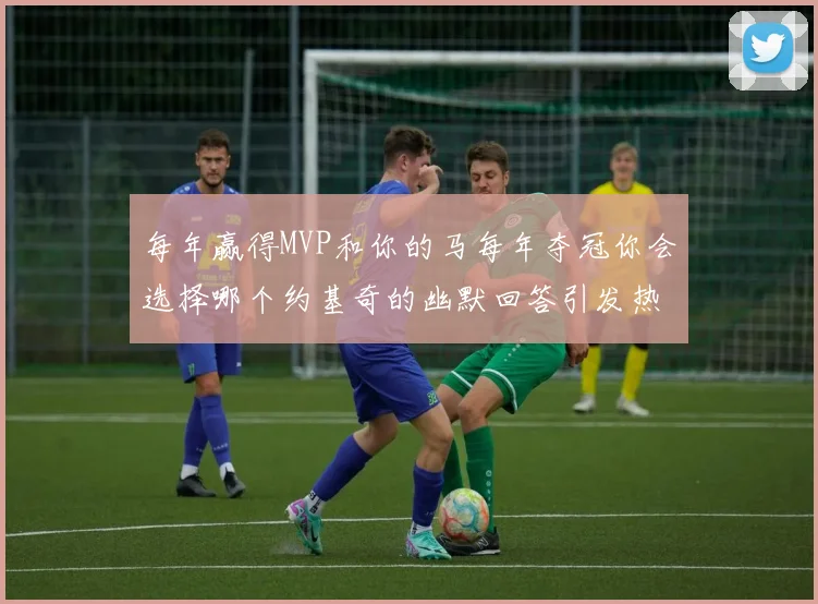 每年赢得MVP和你的马每年夺冠你会选择哪个约基奇的幽默回答引发热议