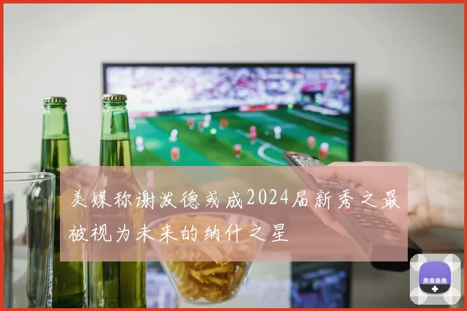 美媒称谢泼德或成2024届新秀之最被视为未来的纳什之星