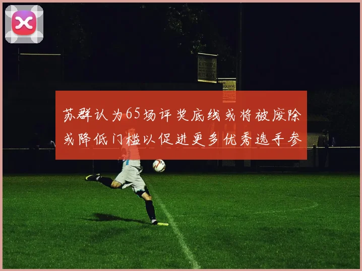 苏群认为65场评奖底线或将被废除或降低门槛以促进更多优秀选手参与