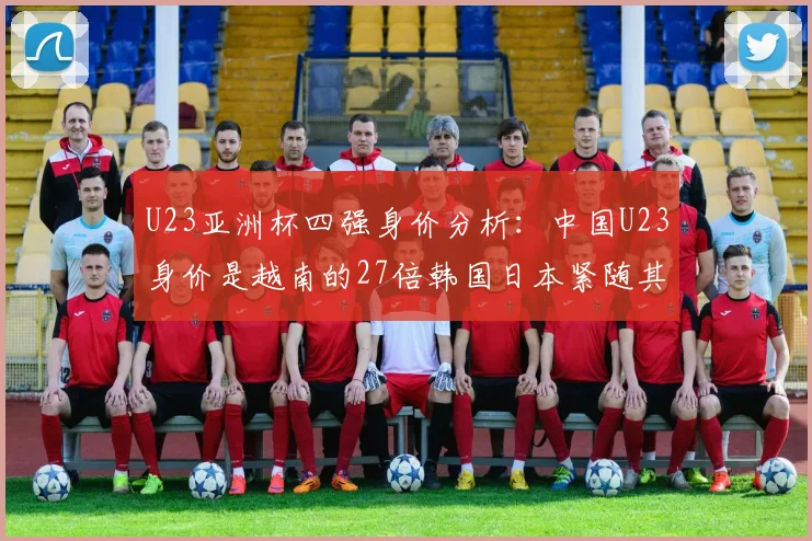 U23亚洲杯四强身价分析：中国U23身价是越南的27倍韩国日本紧随其后