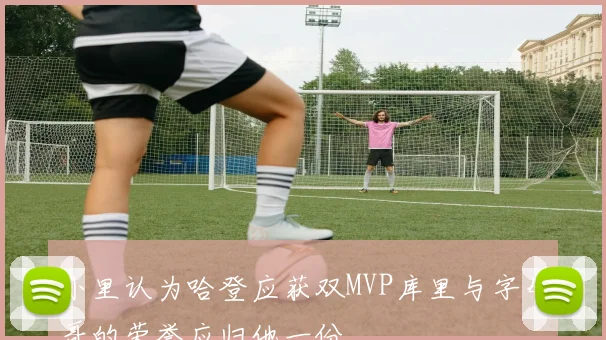 小里认为哈登应获双MVP库里与字母哥的荣誉应归他一份