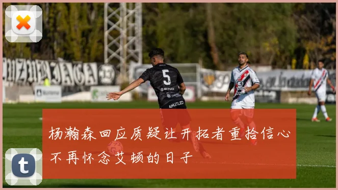 杨瀚森回应质疑让开拓者重拾信心不再怀念艾顿的日子