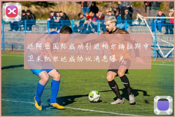 迈阿密国际成功引进帕尔梅拉斯中卫米凯尔达成协议消息曝光