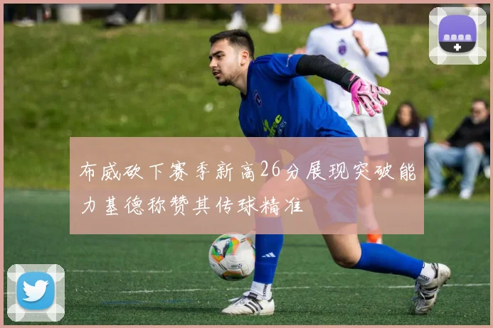 布威砍下赛季新高26分展现突破能力基德称赞其传球精准
