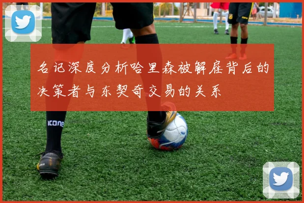 名记深度分析哈里森被解雇背后的决策者与东契奇交易的关系