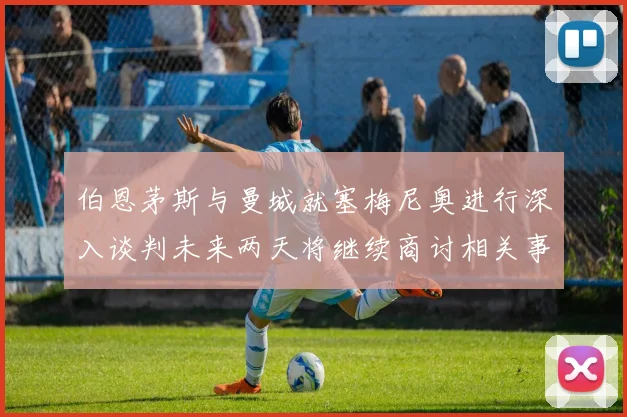 伯恩茅斯与曼城就塞梅尼奥进行深入谈判未来两天将继续商讨相关事宜