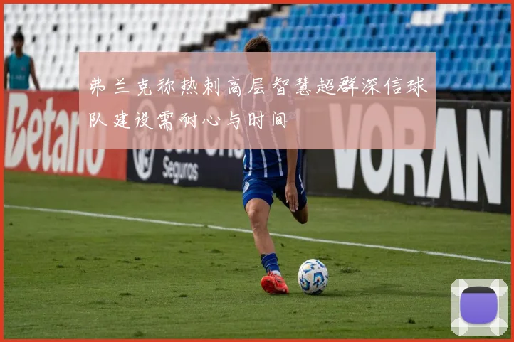 弗兰克称热刺高层智慧超群深信球队建设需耐心与时间