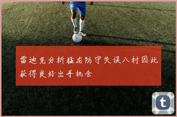 雷迪克分析猛龙防守失误八村因此获得良好出手机会