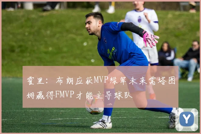 霍里：布朗应获MVP绿军未来需塔图姆赢得FMVP才能主导球队