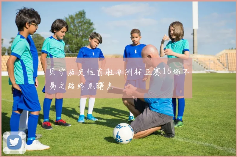 贝宁历史性首胜非洲杯正赛16场不易之路终见曙光