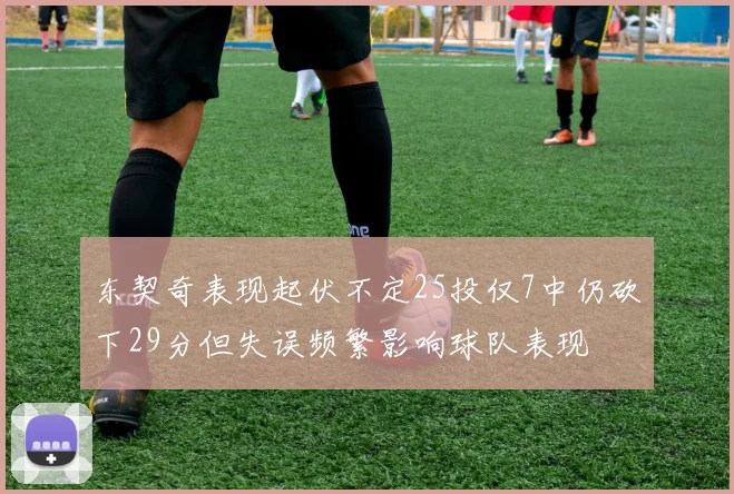 东契奇表现起伏不定25投仅7中仍砍下29分但失误频繁影响球队表现
